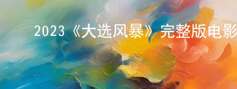 ﻿程润财发布﻿2023《大选风暴》完整版电影/在线观看/百度云-美剧天堂